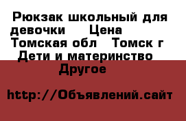 Рюкзак школьный для девочки.  › Цена ­ 1 500 - Томская обл., Томск г. Дети и материнство » Другое   